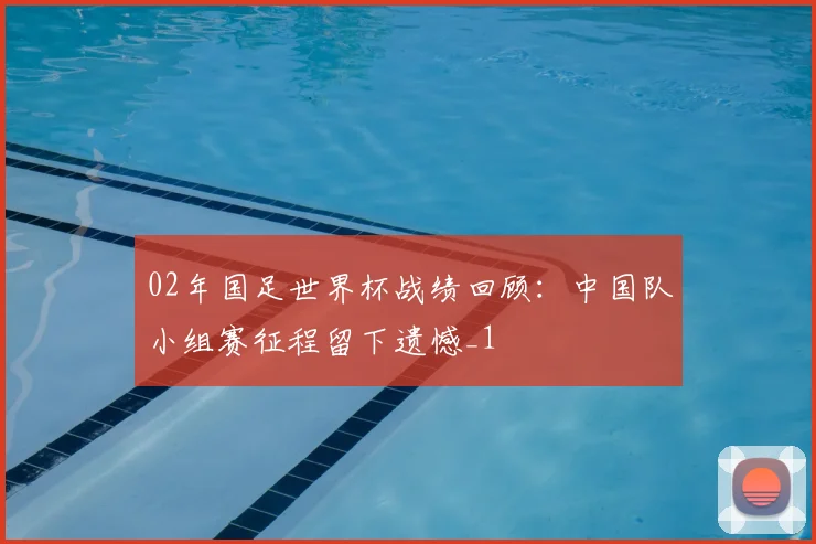 02年国足世界杯战绩回顾：中国队小组赛征程留下遗憾_1