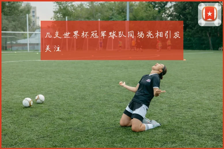 几支世界杯冠军球队同场亮相引发关注