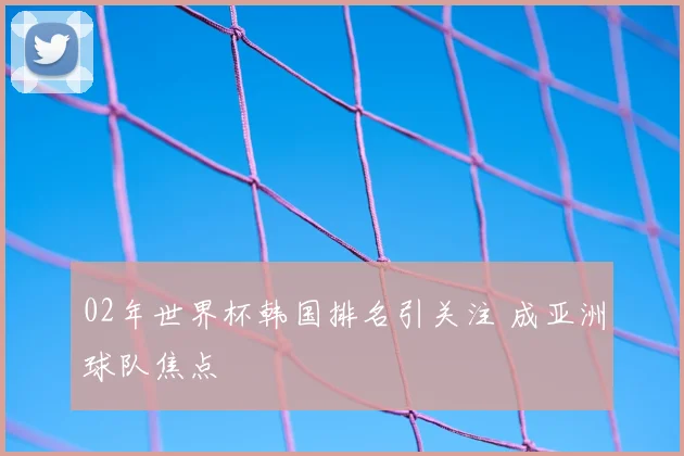 02年世界杯韩国排名引关注 成亚洲球队焦点