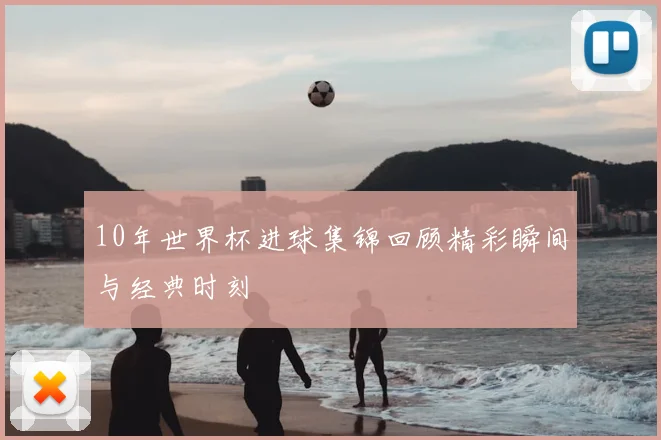 10年世界杯进球集锦回顾精彩瞬间与经典时刻