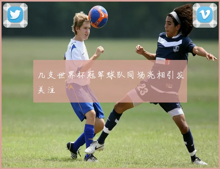 几支世界杯冠军球队同场亮相引发关注