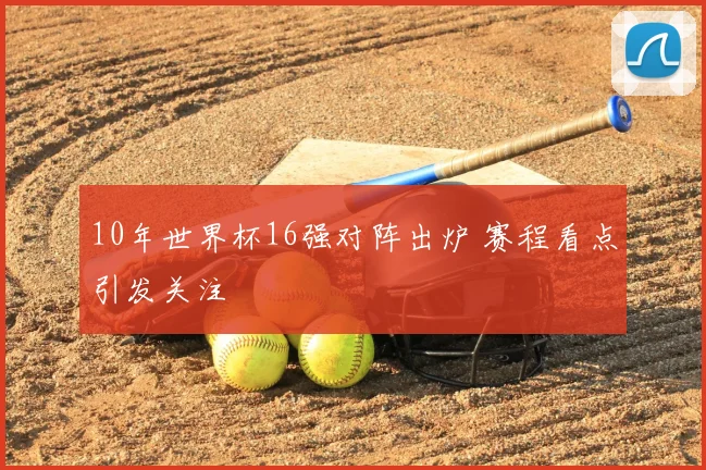 10年世界杯16强对阵出炉 赛程看点引发关注