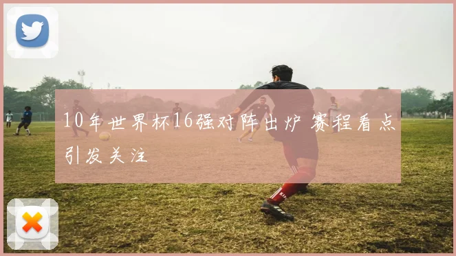 10年世界杯16强对阵出炉 赛程看点引发关注