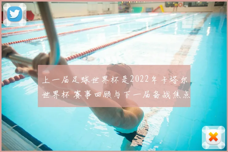 上一届足球世界杯是2022年卡塔尔世界杯 赛事回顾与下一届备战焦点解析