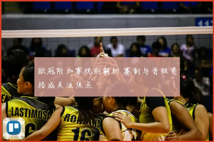 欧冠附加赛规则解析 赛制与晋级资格成关注焦点