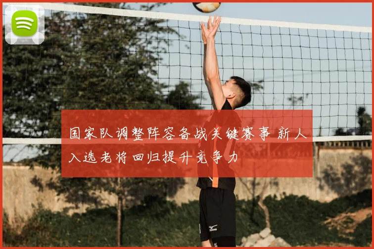 国家队调整阵容备战关键赛事 新人入选老将回归提升竞争力