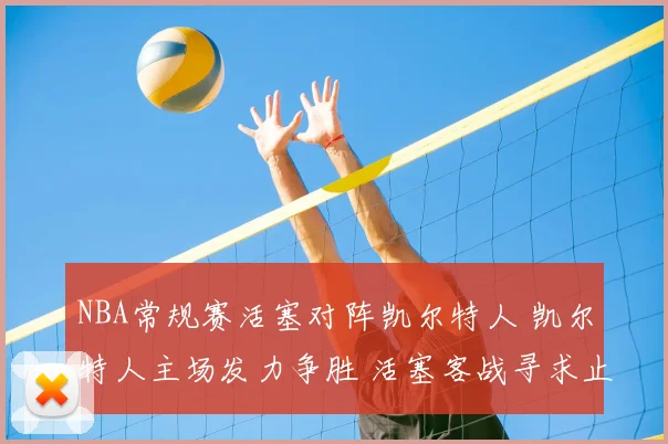 NBA常规赛活塞对阵凯尔特人 凯尔特人主场发力争胜 活塞客战寻求止跌