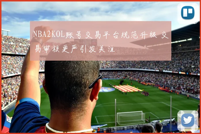 NBA2KOL账号交易平台规范升级 交易审核更严引发关注