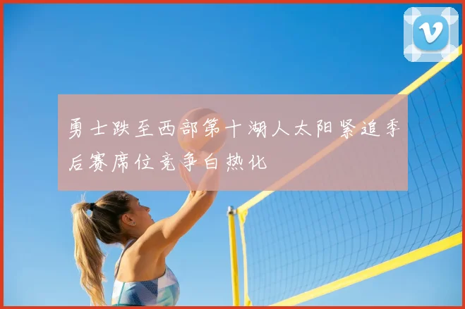 勇士跌至西部第十湖人太阳紧追季后赛席位竞争白热化