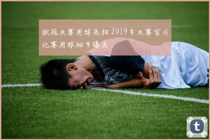 欧冠决赛用球亮相 2019年决赛官方比赛用球细节曝光