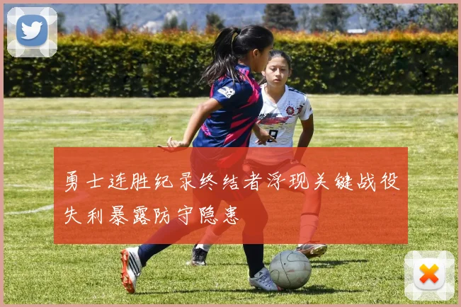 勇士连胜纪录终结者浮现关键战役失利暴露防守隐患