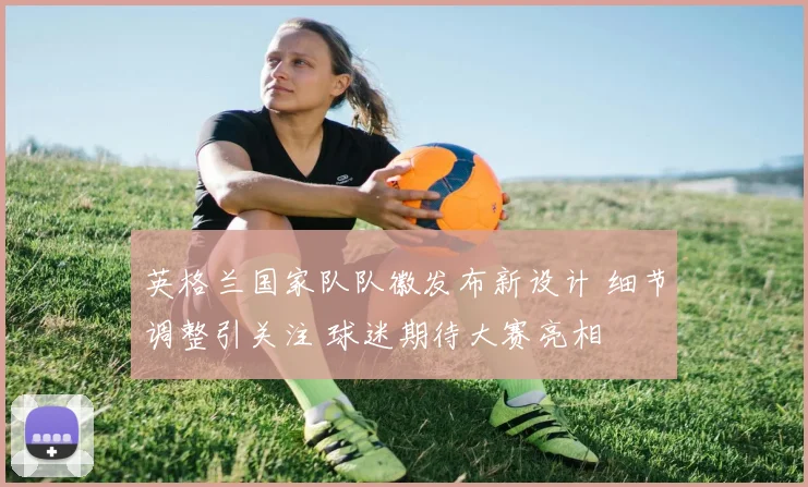 英格兰国家队队徽发布新设计 细节调整引关注 球迷期待大赛亮相
