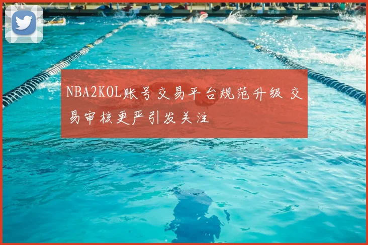 NBA2KOL账号交易平台规范升级 交易审核更严引发关注