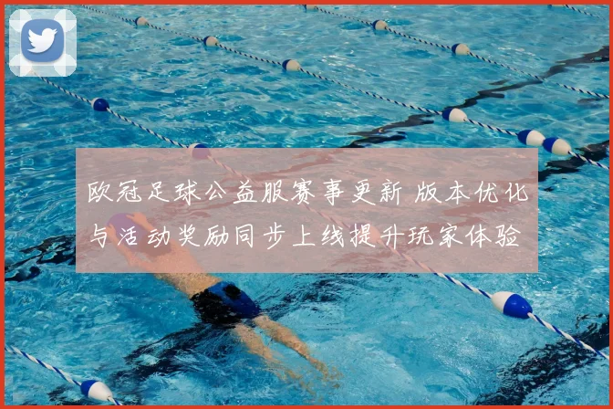 欧冠足球公益服赛事更新 版本优化与活动奖励同步上线提升玩家体验
