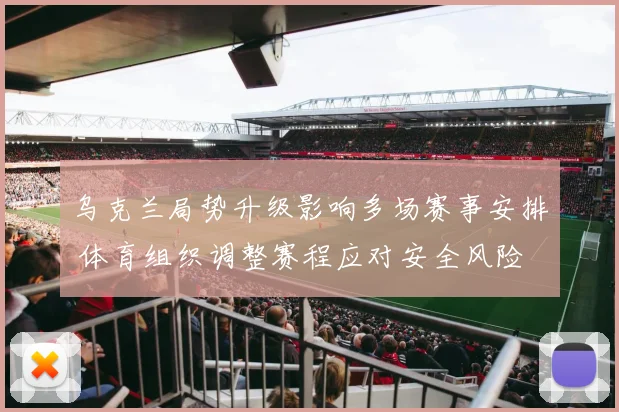 乌克兰局势升级影响多场赛事安排 体育组织调整赛程应对安全风险