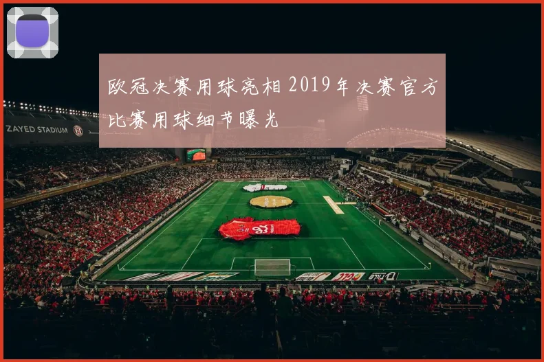 欧冠决赛用球亮相 2019年决赛官方比赛用球细节曝光