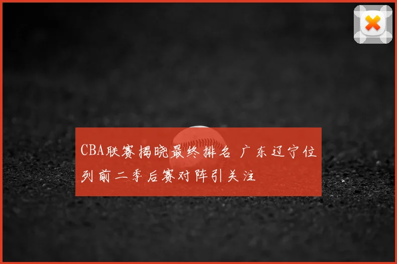 CBA联赛揭晓最终排名 广东辽宁位列前二季后赛对阵引关注